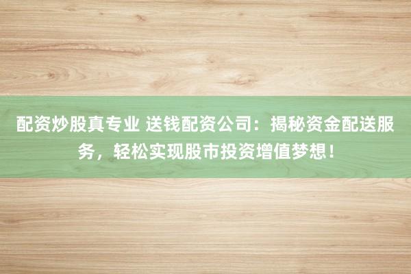配资炒股真专业 送钱配资公司：揭秘资金配送服务，轻松实现股市投资增值梦想！