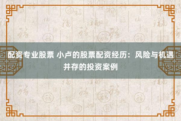 配资专业股票 小卢的股票配资经历：风险与机遇并存的投资案例