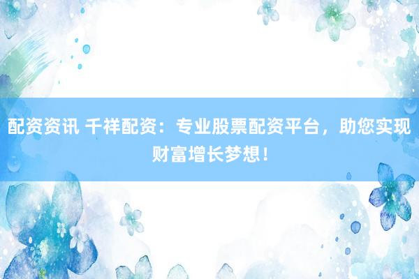 配资资讯 千祥配资：专业股票配资平台，助您实现财富增长梦想！