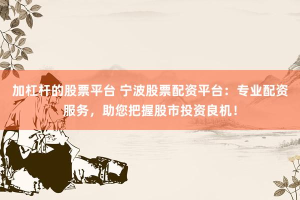 加杠杆的股票平台 宁波股票配资平台：专业配资服务，助您把握股市投资良机！