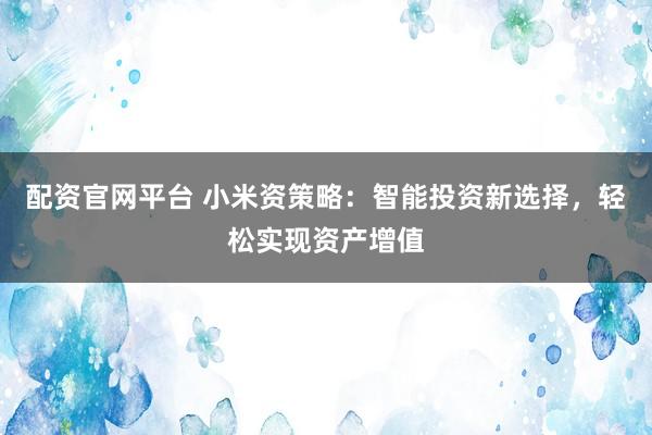 配资官网平台 小米资策略：智能投资新选择，轻松实现资产增值