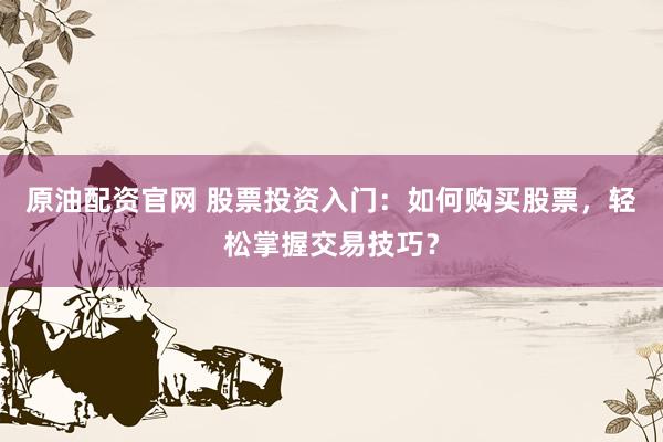 原油配资官网 股票投资入门：如何购买股票，轻松掌握交易技巧？