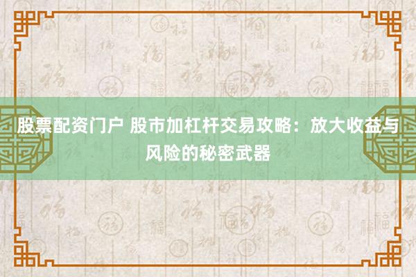 股票配资门户 股市加杠杆交易攻略：放大收益与风险的秘密武器