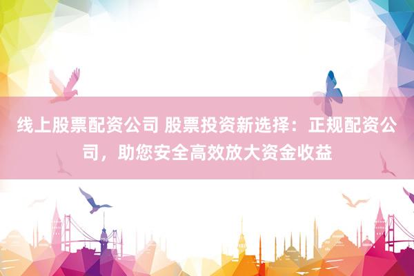 线上股票配资公司 股票投资新选择：正规配资公司，助您安全高效放大资金收益