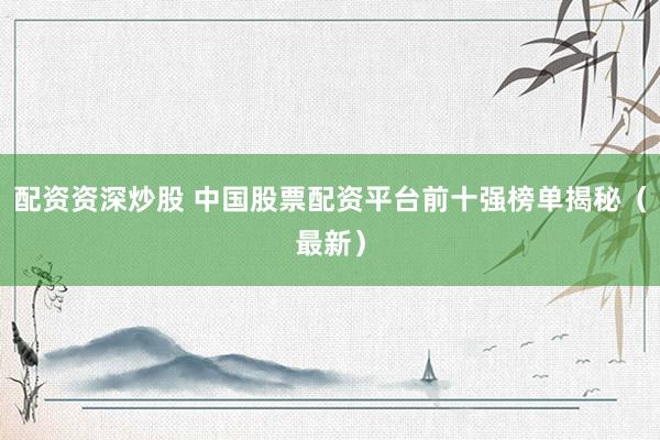 配资资深炒股 中国股票配资平台前十强榜单揭秘(最新)