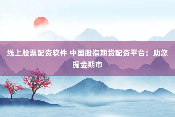 线上股票配资软件 中国股指期货配资平台:助您掘金期市