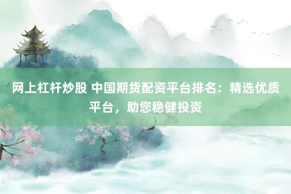 网上杠杆炒股 中国期货配资平台排名:精选优质平台,助您稳健投资