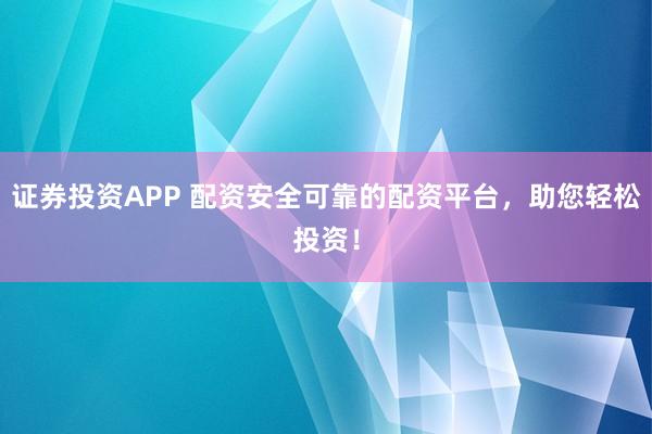 证券投资APP 配资安全可靠的配资平台,助您轻松投资!