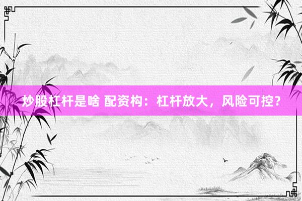 炒股杠杆是啥 配资构：杠杆放大，风险可控？