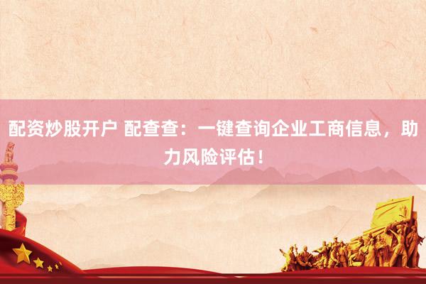 配资炒股开户 配查查:一键查询企业工商信息,助力风险评估!