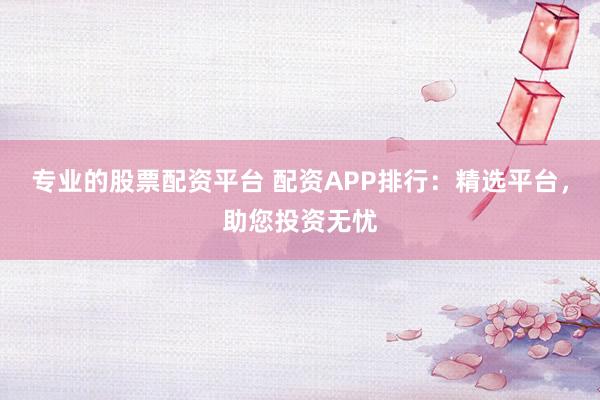 专业的股票配资平台 配资APP排行:精选平台,助您投资无忧