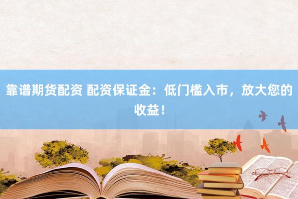 靠谱期货配资 配资保证金:低门槛入市,放大您的收益!
