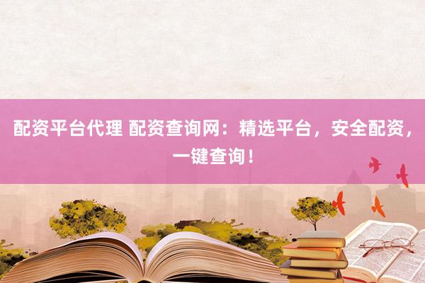 配资平台代理 配资查询网:精选平台,安全配资,一键查询!