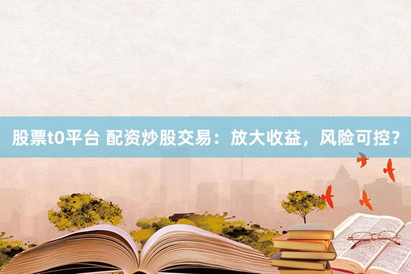 股票t0平台 配资炒股交易:放大收益,风险可控?