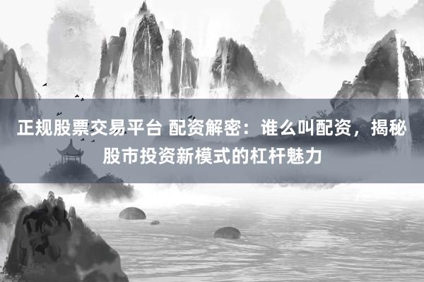 正规股票交易平台 配资解密:谁么叫配资,揭秘股市投资新模式的杠杆魅力
