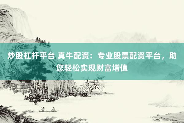 炒股杠杆平台 真牛配资:专业股票配资平台,助您轻松实现财富增值
