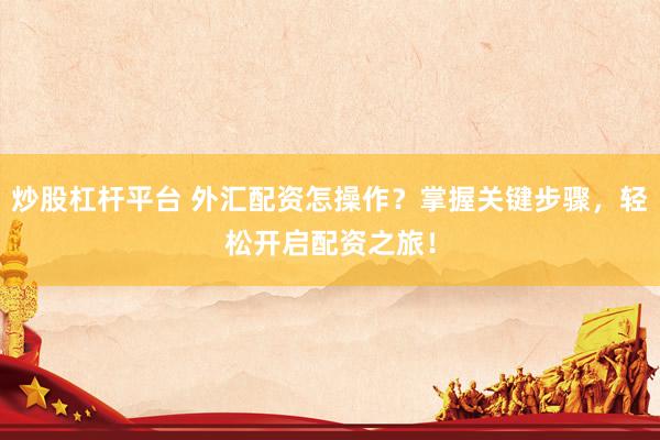 炒股杠杆平台 外汇配资怎操作?掌握关键步骤,轻松开启配资之旅!