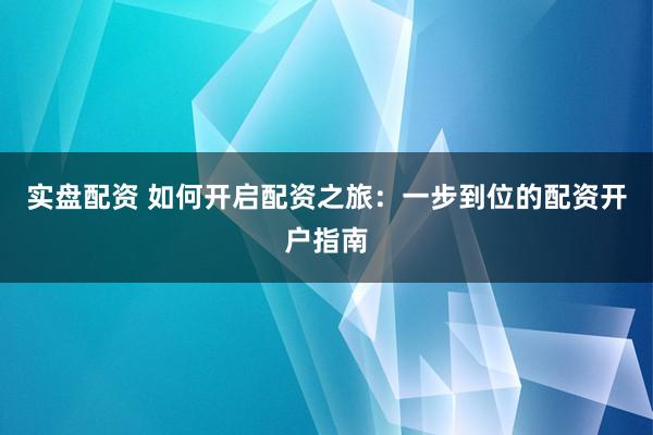 实盘配资 如何开启配资之旅:一步到位的配资开户指南