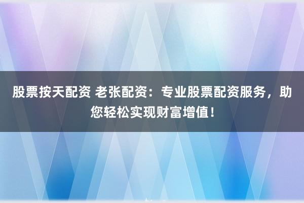 股票按天配资 老张配资:专业股票配资服务,助您轻松实现财富增值!