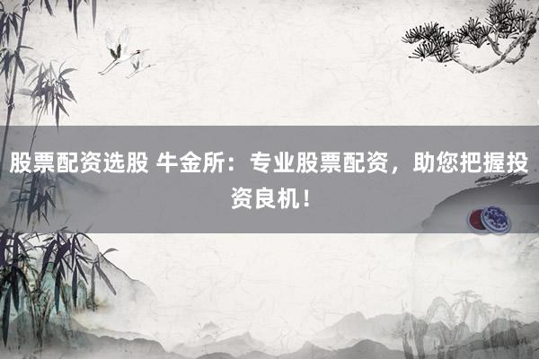 股票配资选股 牛金所:专业股票配资,助您把握投资良机!