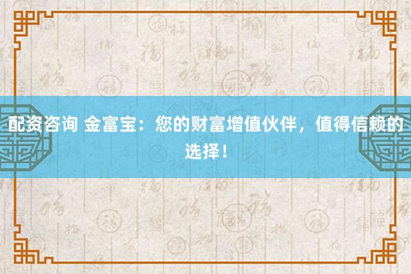 配资咨询 金富宝:您的财富增值伙伴,值得信赖的选择!