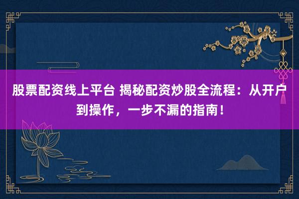 股票配资线上平台 揭秘配资炒股全流程：从开户到操作，一步不漏的指南！