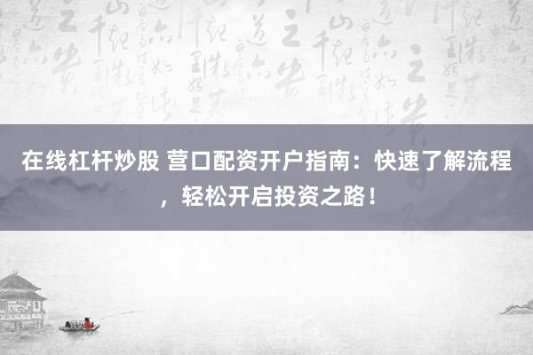 在线杠杆炒股 营口配资开户指南：快速了解流程，轻松开启投资之路！