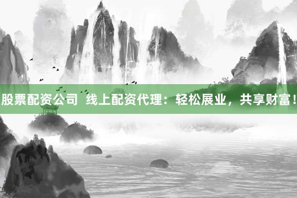 股票配资公司  线上配资代理：轻松展业，共享财富！