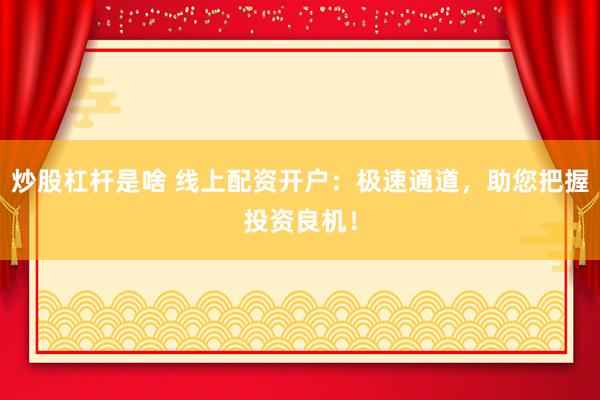 炒股杠杆是啥 线上配资开户：极速通道，助您把握投资良机！