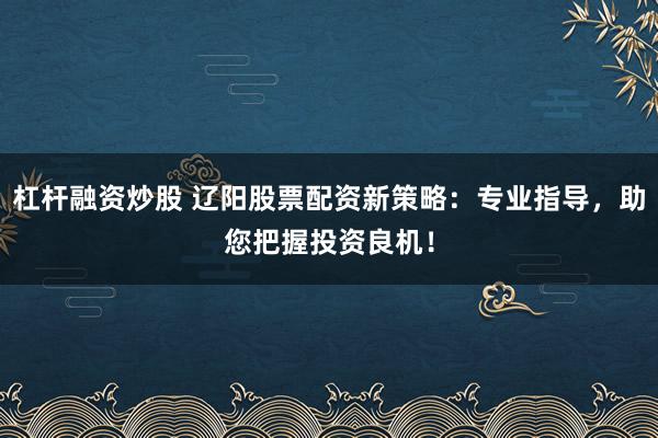 杠杆融资炒股 辽阳股票配资新策略：专业指导，助您把握投资良机！