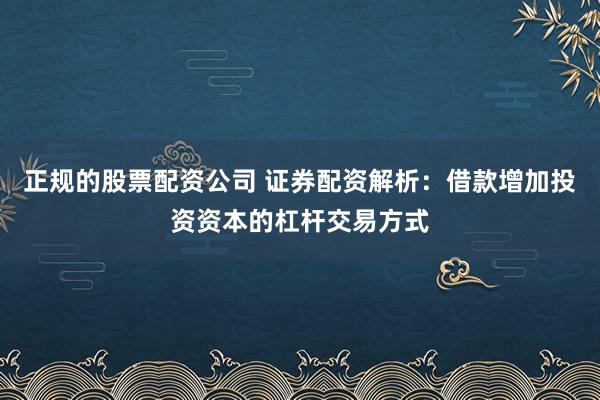 正规的股票配资公司 证券配资解析:借款增加投资资本的杠杆交易方式