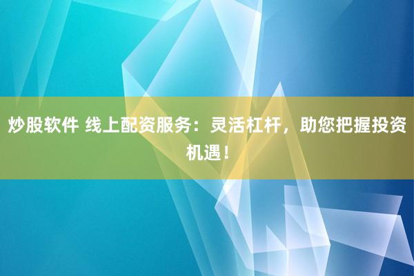 炒股软件 线上配资服务:灵活杠杆,助您把握投资机遇!