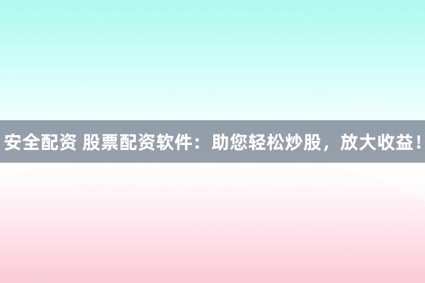 安全配资 股票配资软件:助您轻松炒股,放大收益!