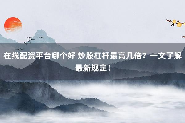在线配资平台哪个好 炒股杠杆最高几倍?一文了解最新规定!