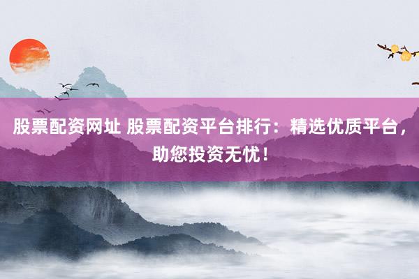 股票配资网址 股票配资平台排行:精选优质平台,助您投资无忧!