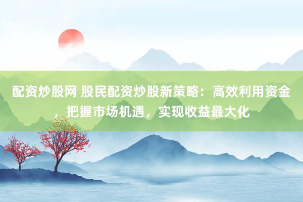 配资炒股网 股民配资炒股新策略：高效利用资金，把握市场机遇，实现收益最大化
