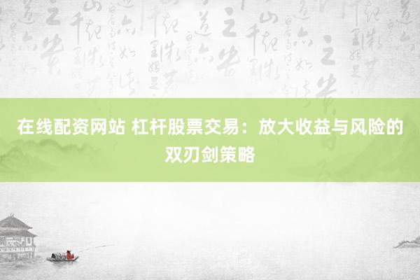 在线配资网站 杠杆股票交易：放大收益与风险的双刃剑策略