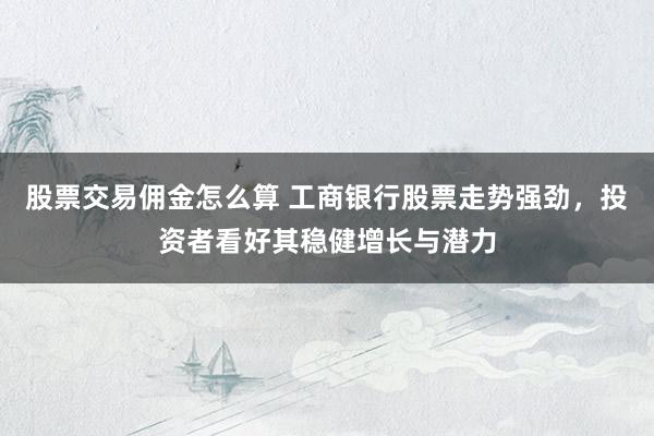 股票交易佣金怎么算 工商银行股票走势强劲，投资者看好其稳健增长与潜力