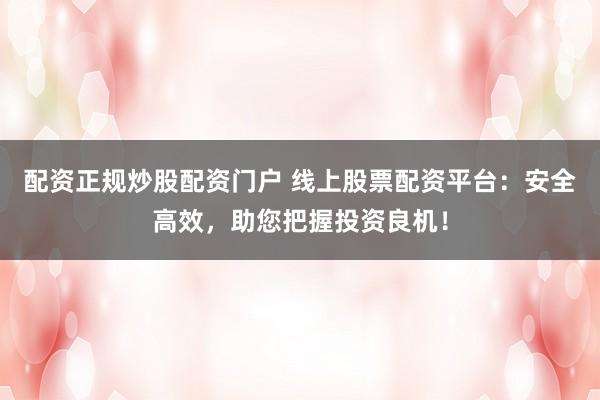 配资正规炒股配资门户 线上股票配资平台:安全高效,助您把握投资良机!
