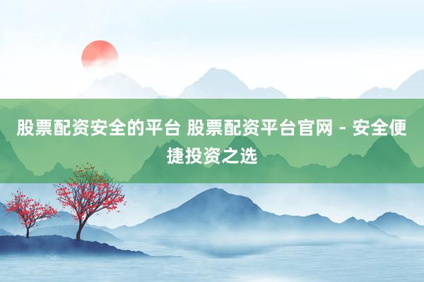 股票配资安全的平台 股票配资平台官网 - 安全便捷投资之选