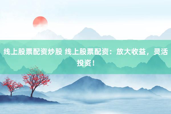 线上股票配资炒股 线上股票配资:放大收益,灵活投资!