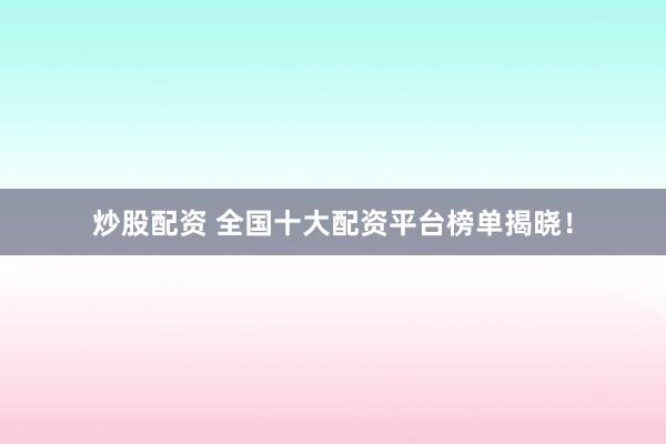 炒股配资 全国十大配资平台榜单揭晓！