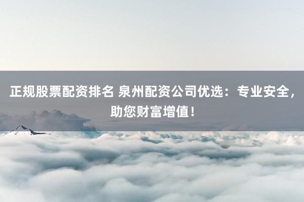 正规股票配资排名 泉州配资公司优选:专业安全,助您财富增值!