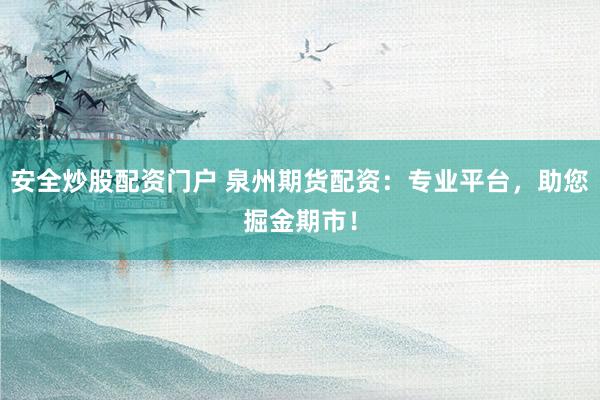 安全炒股配资门户 泉州期货配资:专业平台,助您掘金期市!