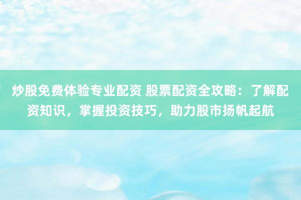 炒股免费体验专业配资 股票配资全攻略：了解配资知识，掌握投资技巧，助力股市扬帆起航