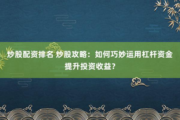 炒股配资排名 炒股攻略：如何巧妙运用杠杆资金提升投资收益？