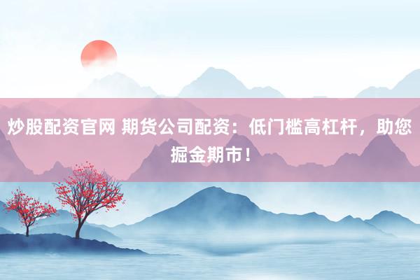 炒股配资官网 期货公司配资：低门槛高杠杆，助您掘金期市！