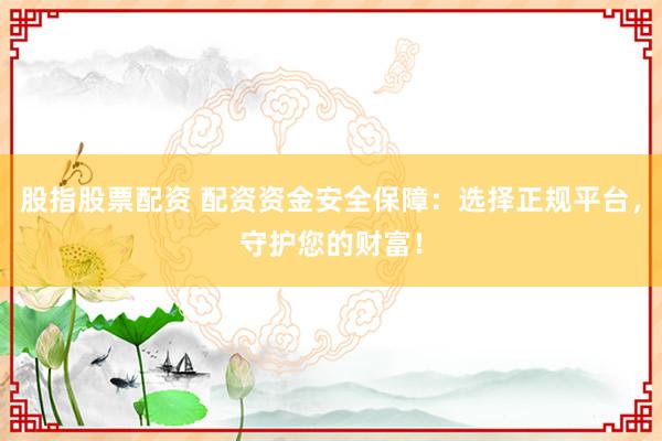 股指股票配资 配资资金安全保障：选择正规平台，守护您的财富！