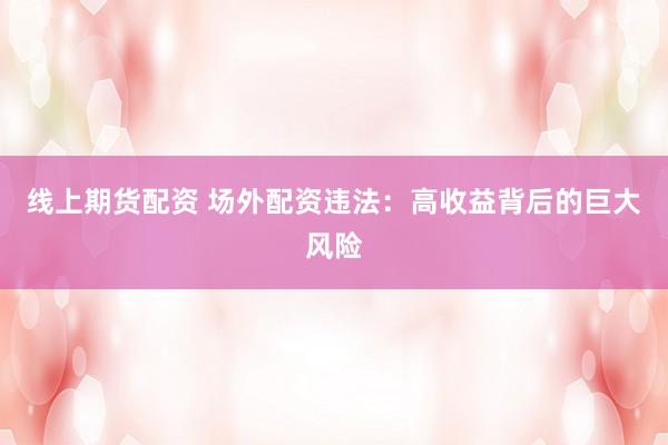 线上期货配资 场外配资违法:高收益背后的巨大风险