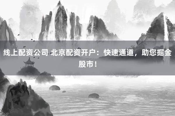 线上配资公司 北京配资开户：快速通道，助您掘金股市！
